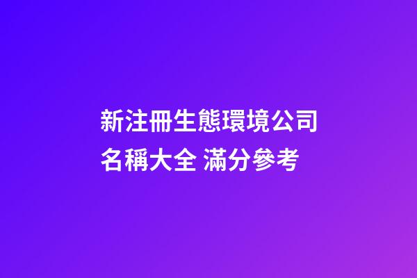 新注冊生態環境公司名稱大全 滿分參考-第1張-公司起名-玄機派